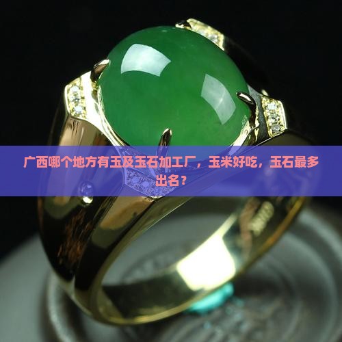 广西哪个地方有玉及玉石加工厂，玉米好吃，玉石最多出名？