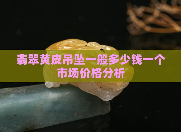 翡翠黄皮吊坠一般多少钱一个市场价格分析