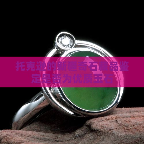 托克逊的新疆奇石藏品鉴定是否为优质玉石