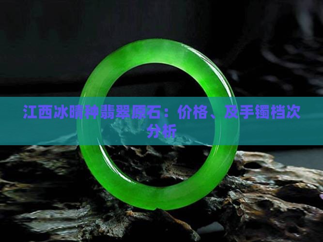 江西冰晴种翡翠原石：价格、及手镯档次分析