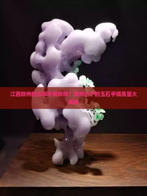 江西赣州的翡翠手镯咋样？赣州出产的玉石手镯质量大揭秘