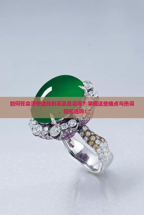 如何在会泽快速找到高品质翡翠？掌握这些痛点与热词，轻松选购！
