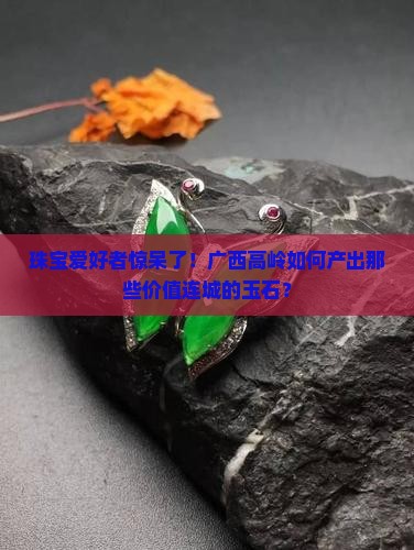 珠宝爱好者惊呆了！广西高岭如何产出那些价值连城的玉石？