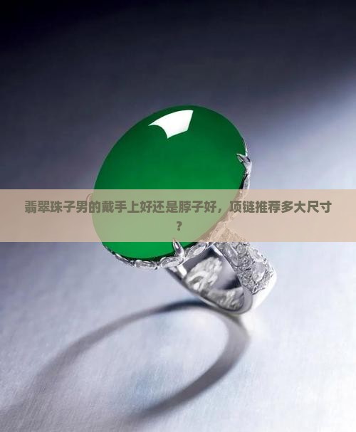 翡翠珠子男的戴手上好还是脖子好，项链推荐多大尺寸？