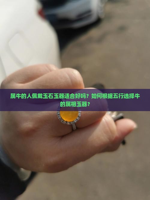 属牛的人佩戴玉石玉器适合好吗？如何根据五行选择牛的属相玉器？