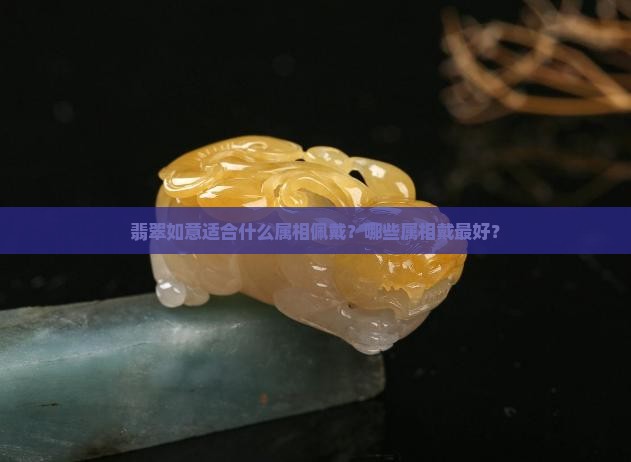翡翠如意适合什么属相佩戴？哪些属相戴最好？