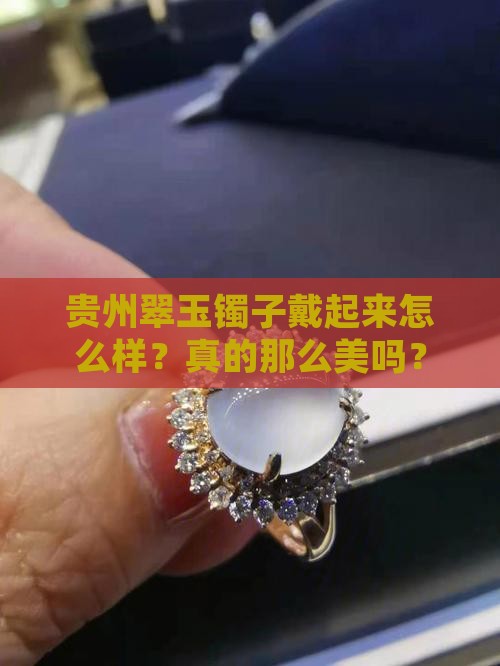 贵州翠玉镯子戴起来怎么样？真的那么美吗？