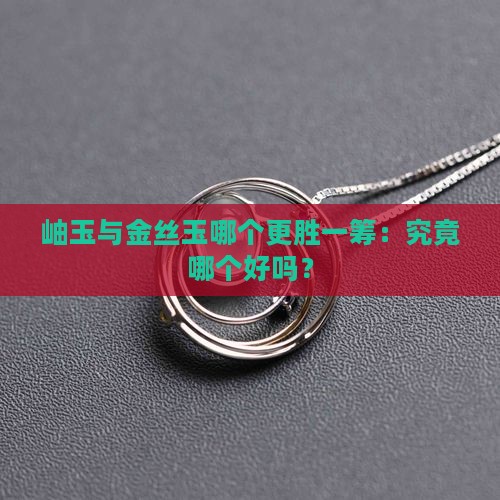 岫玉与金丝玉哪个更胜一筹：究竟哪个好吗？