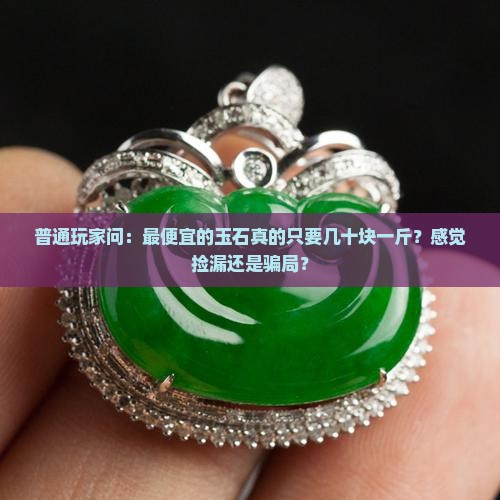普通玩家问：最便宜的玉石真的只要几十块一斤？感觉捡漏还是骗局？