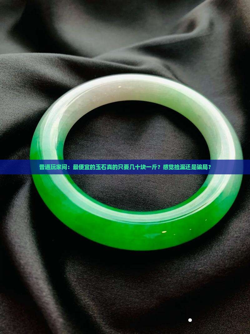 普通玩家问：最便宜的玉石真的只要几十块一斤？感觉捡漏还是骗局？