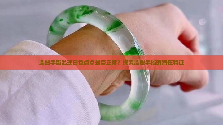翡翠手镯出现白色点点是否正常？探究翡翠手镯的潜在特征