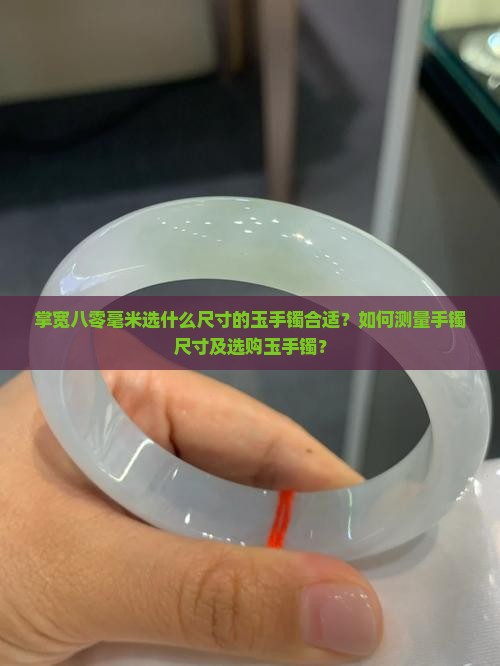 掌宽八零毫米选什么尺寸的玉手镯合适？如何测量手镯尺寸及选购玉手镯？