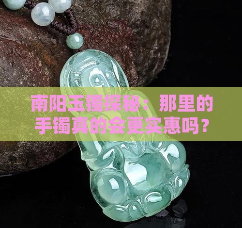 南阳玉镯探秘：那里的手镯真的会更实惠吗？