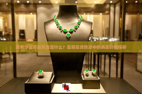 莫希沙翡翠暴风雪是什么？翡翠投资热潮中的真实价值探析