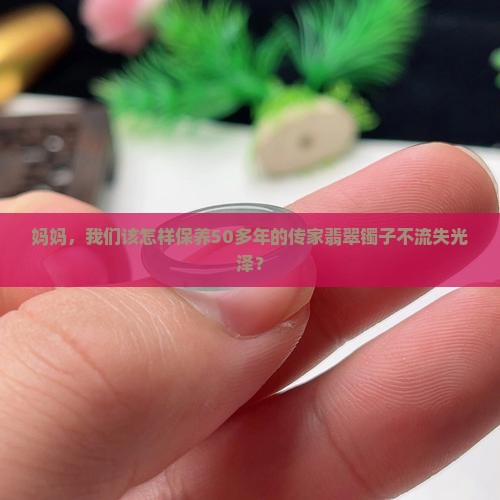 妈妈，我们该怎样保养50多年的传家翡翠镯子不流失光泽？