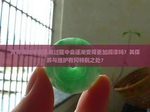 青海藕粉手镯佩戴过程中会逐渐变得更加润泽吗？其保养与维护有何特别之处？
