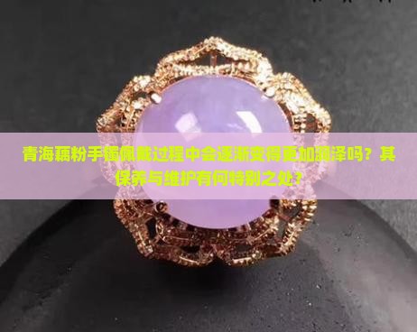 青海藕粉手镯佩戴过程中会逐渐变得更加润泽吗？其保养与维护有何特别之处？