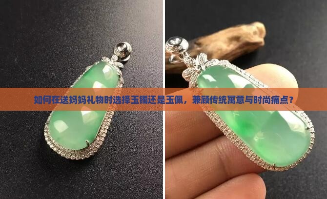如何在送妈妈礼物时选择玉镯还是玉佩，兼顾传统寓意与时尚痛点？