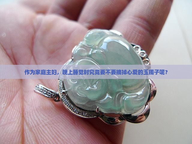 作为家庭主妇，晚上睡觉时究竟要不要摘掉心爱的玉镯子呢？