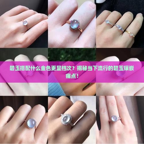 碧玉搭配什么金色更显档次？揭秘当下流行的碧玉镶嵌痛点！