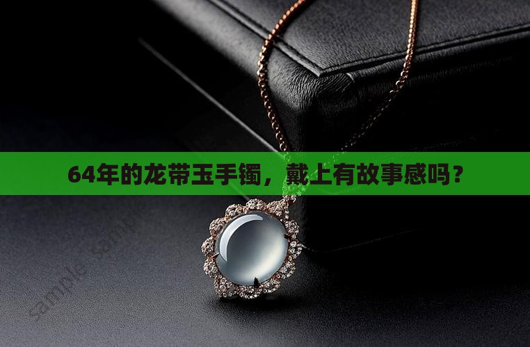 64年的龙带玉手镯，戴上有故事感吗？