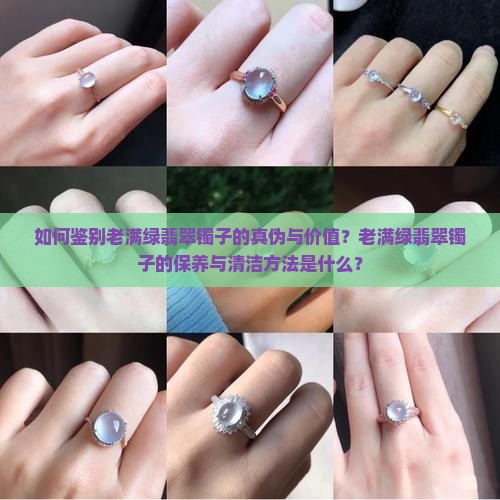 如何鉴别老满绿翡翠镯子的真伪与价值？老满绿翡翠镯子的保养与清洁方法是什么？