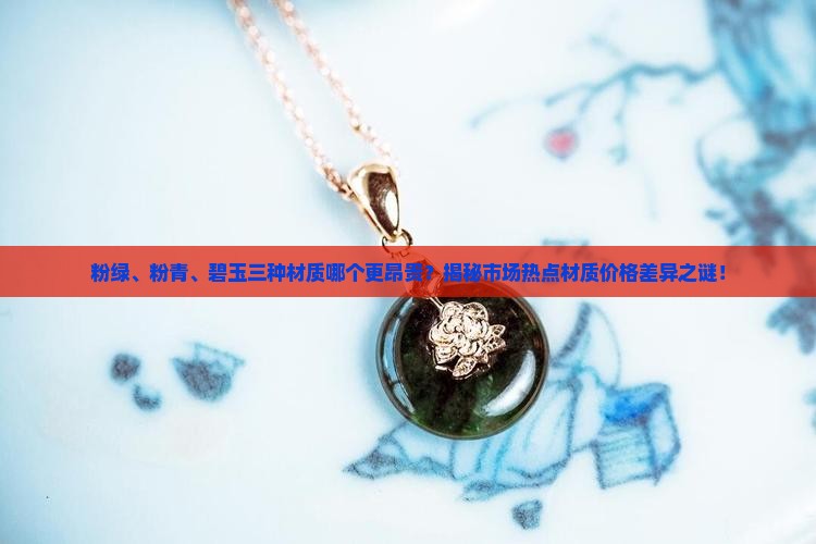 粉绿、粉青、碧玉三种材质哪个更昂贵？揭秘市场热点材质价格差异之谜！
