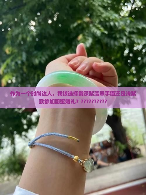 作为一个时尚达人，我该选择戴深紫翡翠手镯还是浅紫款参加闺蜜婚礼？??????????