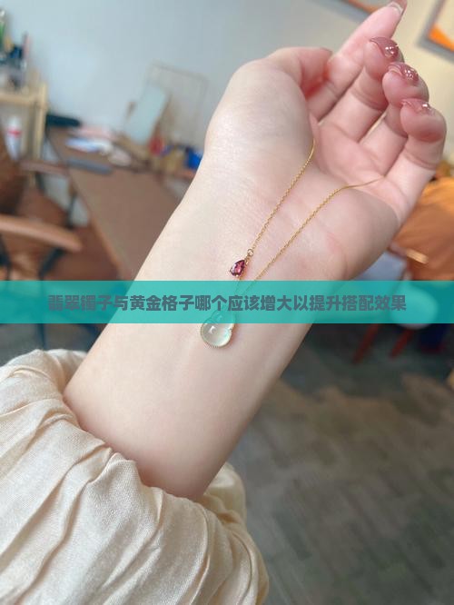 翡翠镯子与黄金格子哪个应该增大以提升搭配效果