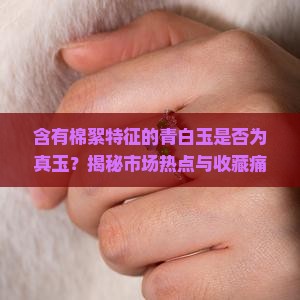 含有棉絮特征的青白玉是否为真玉？揭秘市场热点与收藏痛点！
