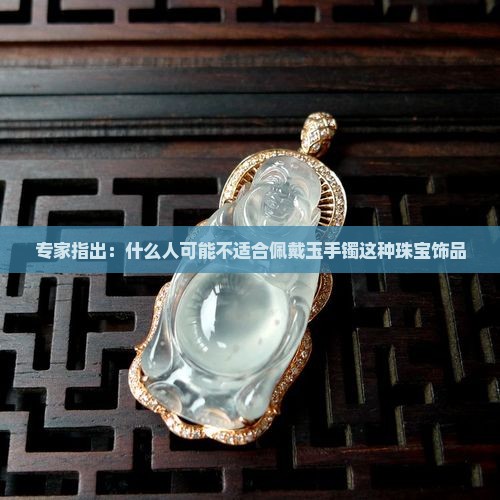 专家指出：什么人可能不适合佩戴玉手镯这种珠宝饰品