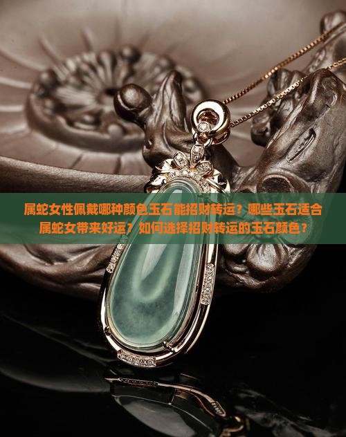 属蛇女性佩戴哪种颜色玉石能招财转运？哪些玉石适合属蛇女带来好运？如何选择招财转运的玉石颜色？