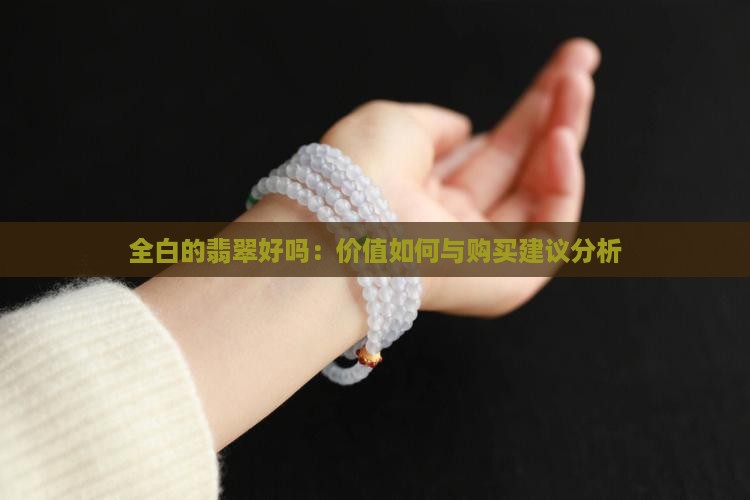 全白的翡翠好吗：价值如何与购买建议分析