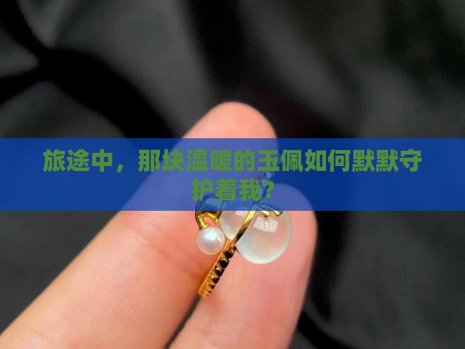 旅途中，那块温暖的玉佩如何默默守护着我？