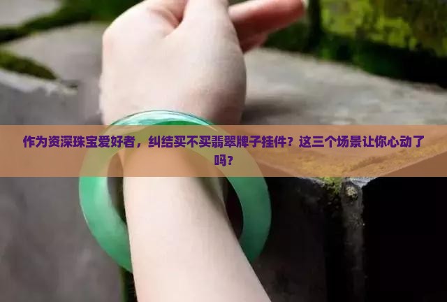 作为资深珠宝爱好者，纠结买不买翡翠牌子挂件？这三个场景让你心动了吗？