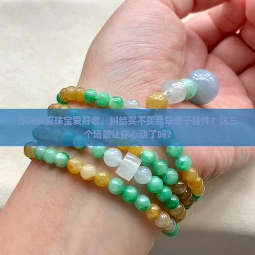 作为资深珠宝爱好者，纠结买不买翡翠牌子挂件？这三个场景让你心动了吗？