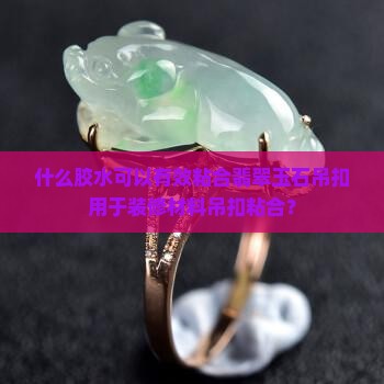 什么胶水可以有效粘合翡翠玉石吊扣用于装修材料吊扣粘合？
