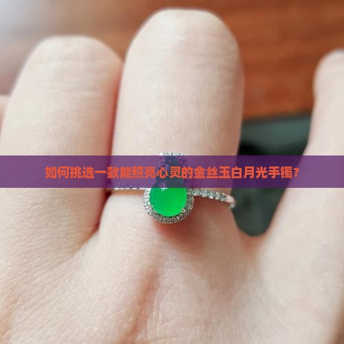 如何挑选一款能照亮心灵的金丝玉白月光手镯？