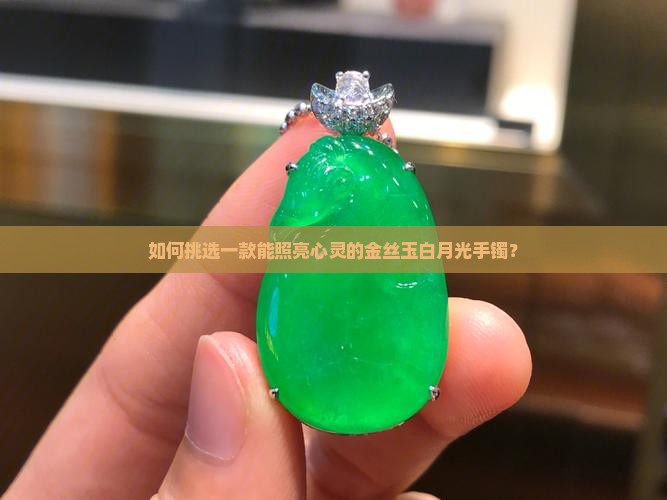如何挑选一款能照亮心灵的金丝玉白月光手镯？