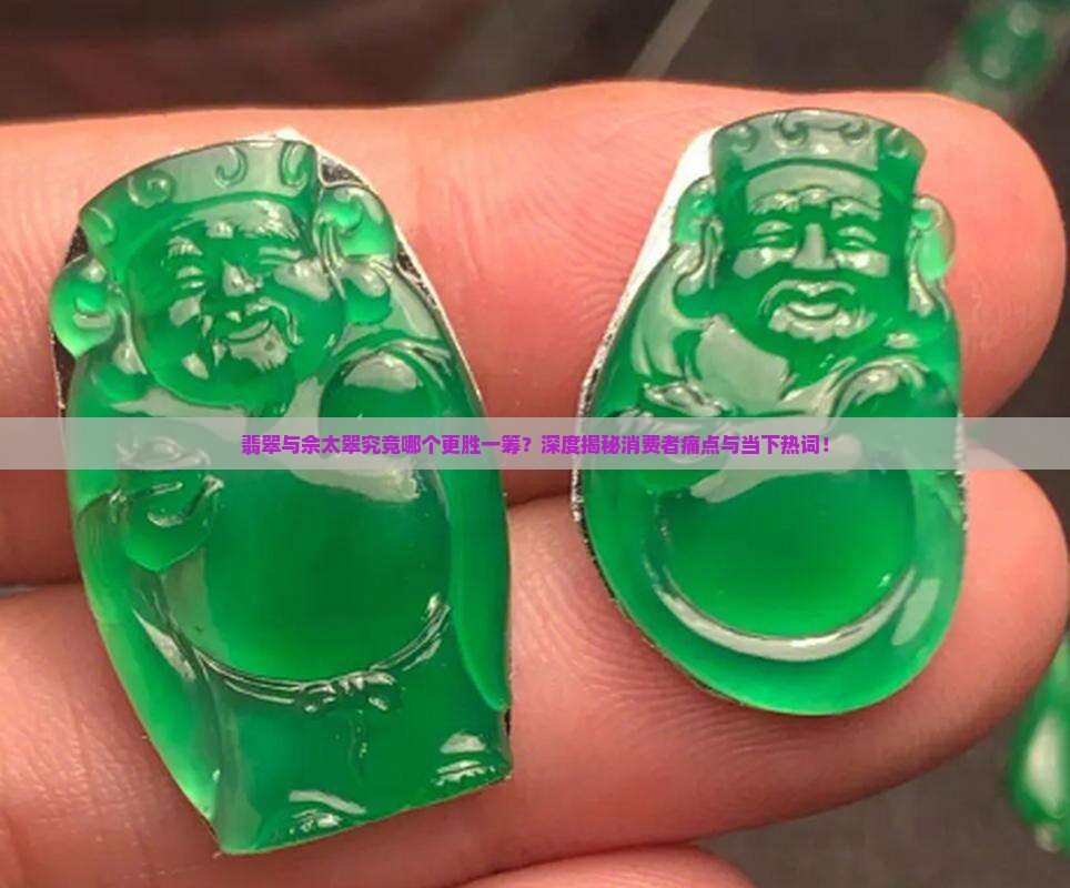 翡翠与佘太翠究竟哪个更胜一筹？深度揭秘消费者痛点与当下热词！