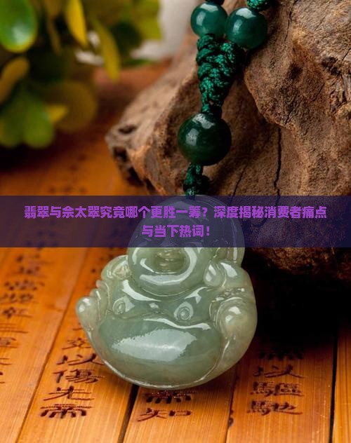 翡翠与佘太翠究竟哪个更胜一筹？深度揭秘消费者痛点与当下热词！