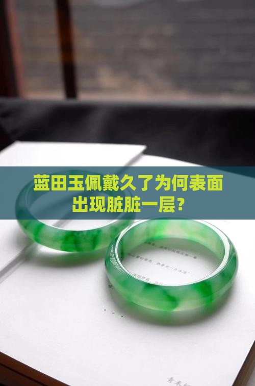 蓝田玉佩戴久了为何表面出现脏脏一层？