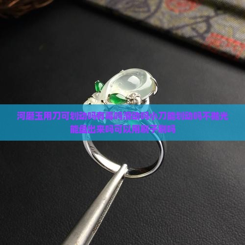 河磨玉用刀可划动吗有毒吗滑动吗小刀能划动吗不抛光能盘出来吗可以用刷子刷吗