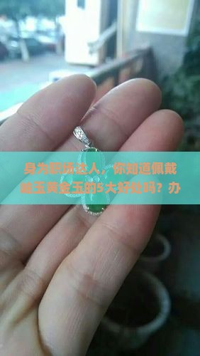 身为职场达人，你知道佩戴岫玉黄金玉的5大好处吗？办公室里的秘密武器！