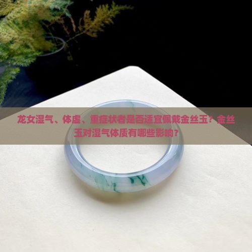 龙女湿气、体虚、重症状者是否适宜佩戴金丝玉？金丝玉对湿气体质有哪些影响？
