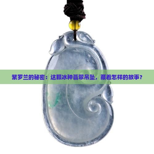 紫罗兰的秘密：这颗冰种翡翠吊坠，藏着怎样的故事？