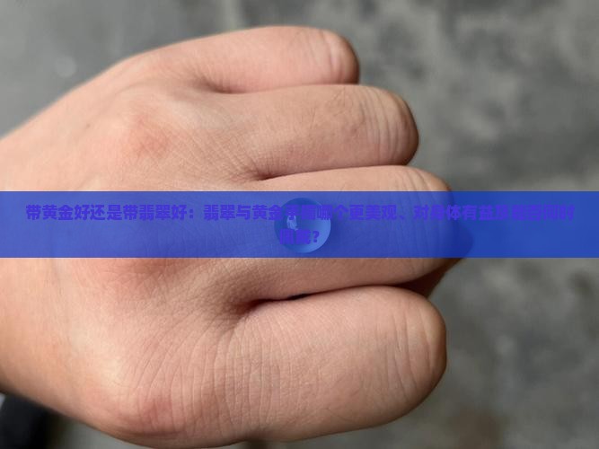 带黄金好还是带翡翠好：翡翠与黄金手镯哪个更美观、对身体有益及能否同时佩戴？