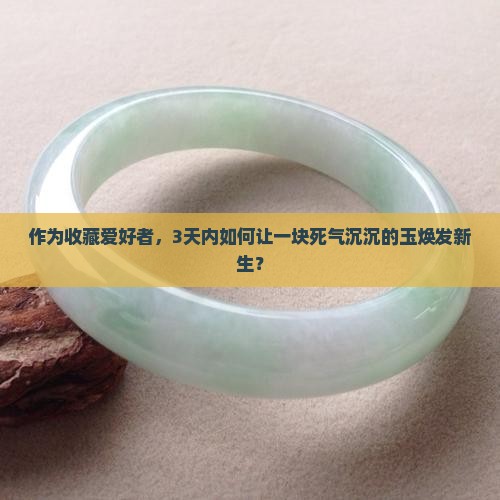 作为收藏爱好者，3天内如何让一块死气沉沉的玉焕发新生？