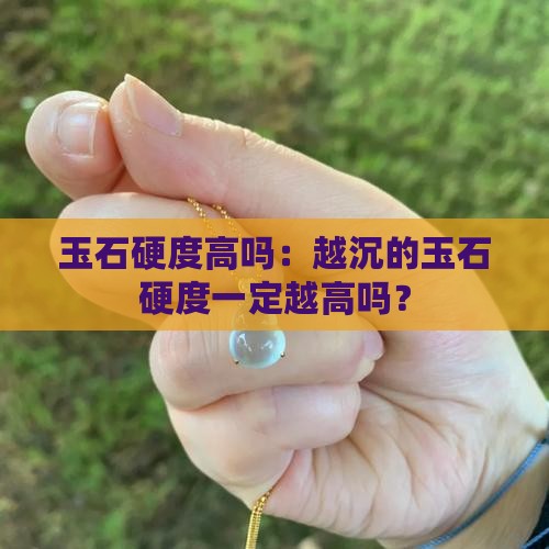 玉石硬度高吗：越沉的玉石硬度一定越高吗？