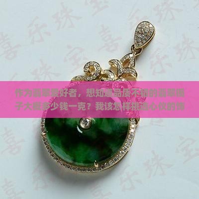 作为翡翠爱好者，想知道品质不错的翡翠镯子大概多少钱一克？我该怎样挑选心仪的饰品？